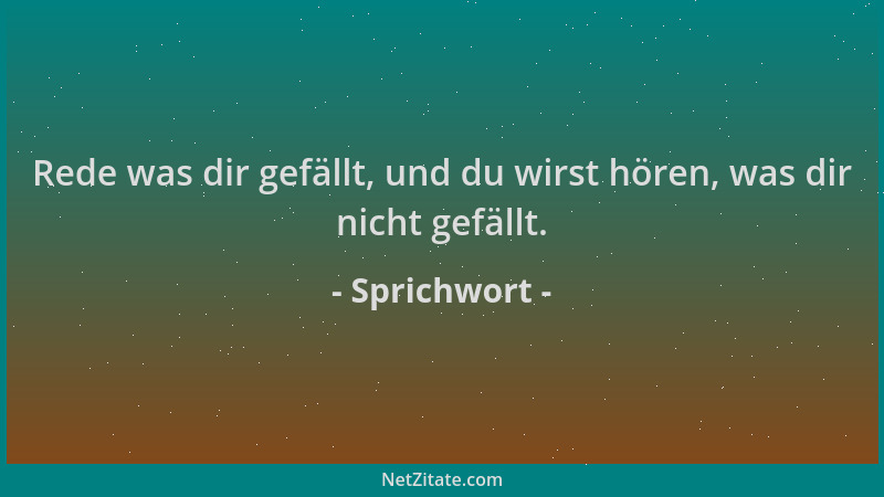 Sprichwort - Rede was dir gefällt, und du wirst hören, was dir nicht gefällt....