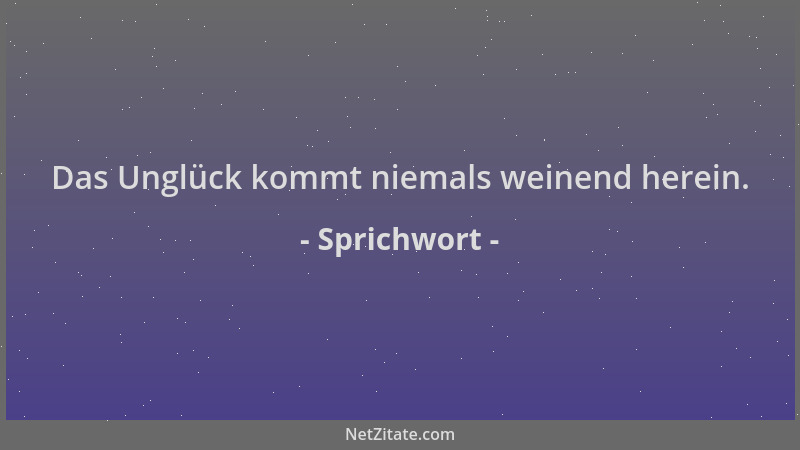 Sprichwort - Das Unglück kommt niemals weinend herein....