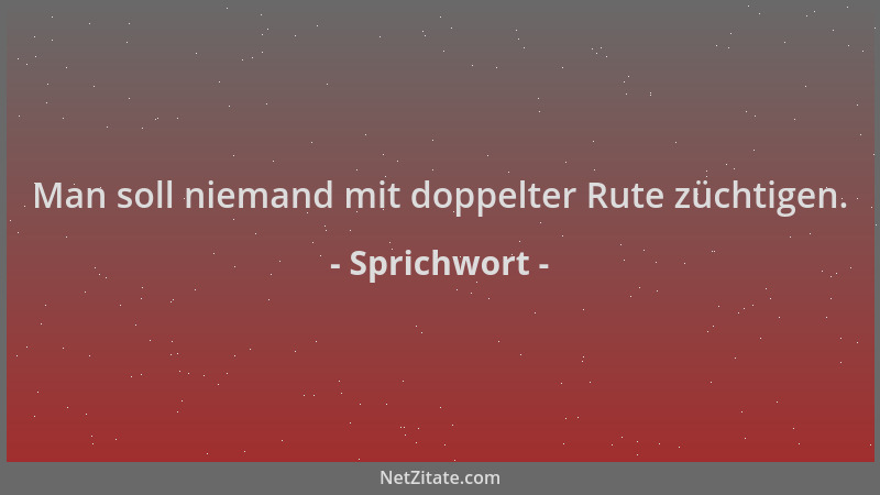 Sprichwort - Man soll niemand mit doppelter Rute züchtigen....