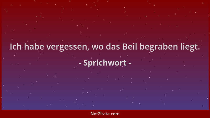 Sprichwort - Ich habe vergessen, wo das Beil begraben liegt....
