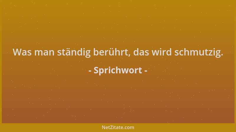 Sprichwort - Was man ständig berührt, das wird schmutzig....