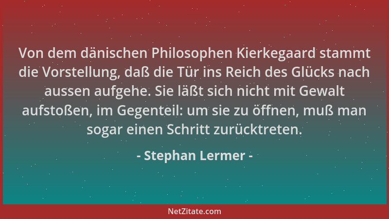 Stephan Lermer - Von dem dänischen Philosophen Kierkegaard stammt die Vorstellung, daß die Tür ins Reich des Glücks nach au...