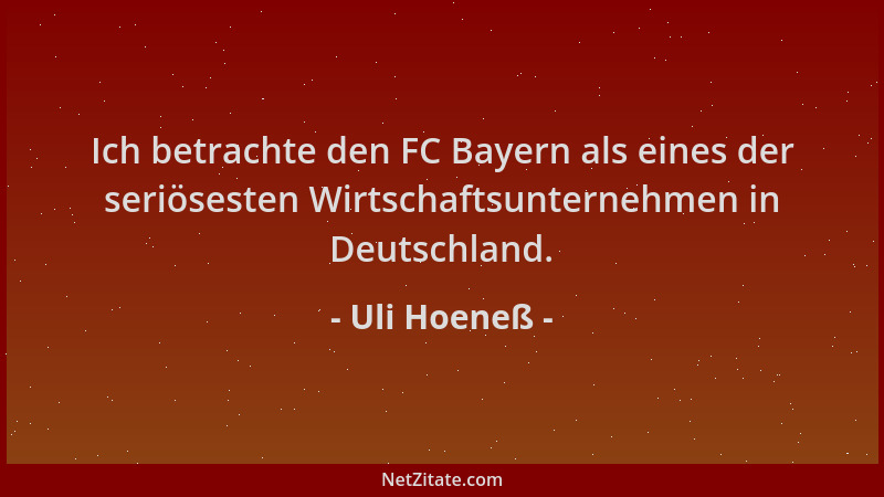Uli Hoeneß - Ich betrachte den FC Bayern als eines der seriösesten Wirtschaftsunternehmen in Deutschland....