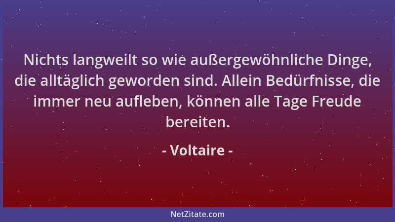 Voltaire - Nichts langweilt so wie außergewöhnliche Dinge, die alltäglich geworden sind. Allein Bedürfnisse, die immer neu...