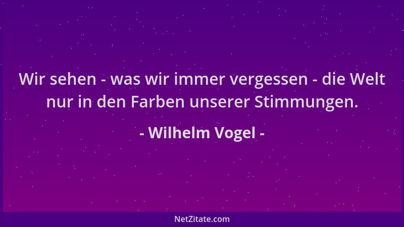 Wilhelm Vogel - Wir sehen - was wir immer vergessen - die Welt nur in den Farben unserer Stimmungen....