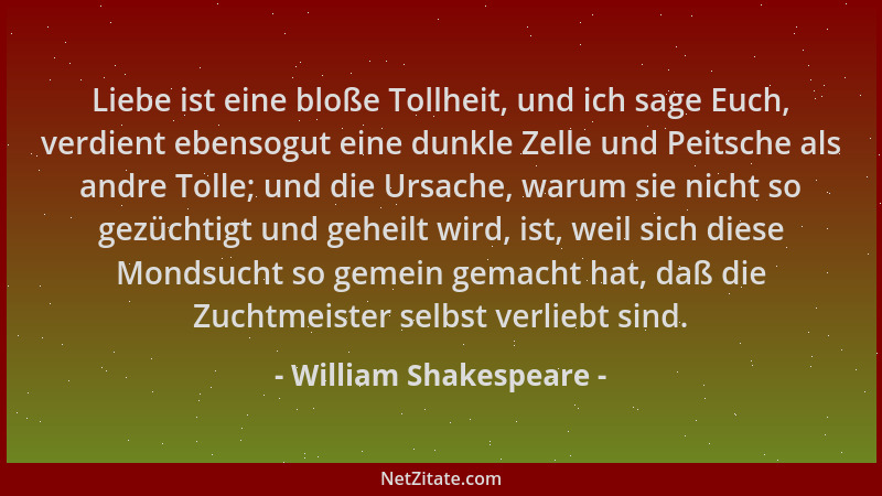 William Shakespeare - Liebe ist eine bloße Tollheit, und ich sage Euch, verdient ebensogut eine dunkle Zelle und Peitsche a...