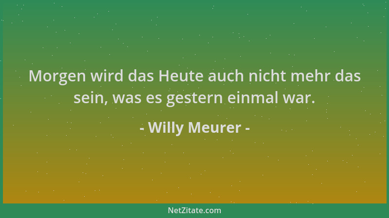 Willy Meurer - Morgen wird das Heute auch nicht mehr das sein, was es gestern einmal war....