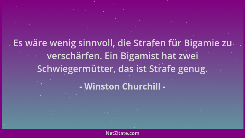 Winston Churchill - Es wäre wenig sinnvoll, die Strafen für Bigamie zu verschärfen. Ein Bigamist hat zwei Schwiegermütter,...
