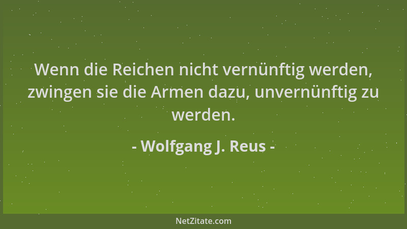Wolfgang J. Reus - Wenn die Reichen nicht vernünftig werden, zwingen sie die Armen dazu, unvernünftig zu werden....