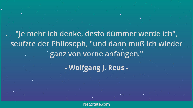 Wolfgang J. Reus -  "Je mehr ich denke, desto dümmer werde ich ", seufzte der Philosoph,  "und dann muß ich wieder ganz von vo...