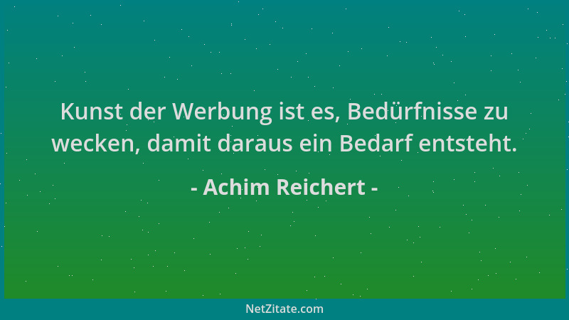 Achim Reichert - Kunst der Werbung ist es, Bedürfnisse zu wecken, damit daraus ein Bedarf entsteht....