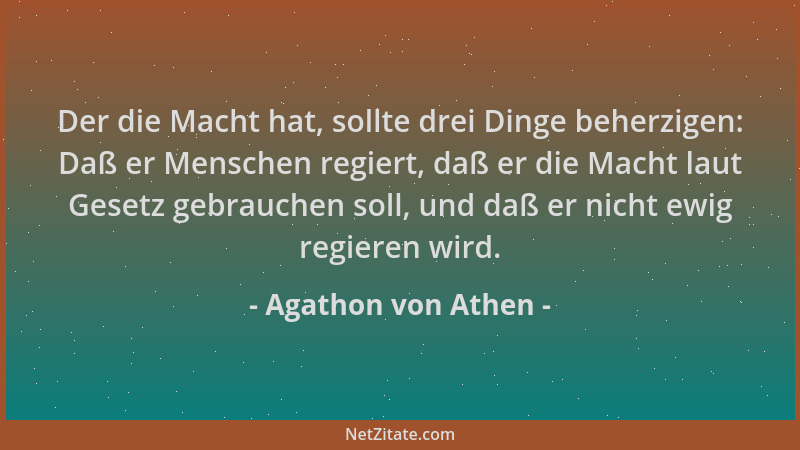 Agathon von Athen - Der die Macht hat, sollte drei Dinge beherzigen: Daß er Menschen regiert, daß er die Macht laut Gesetz...