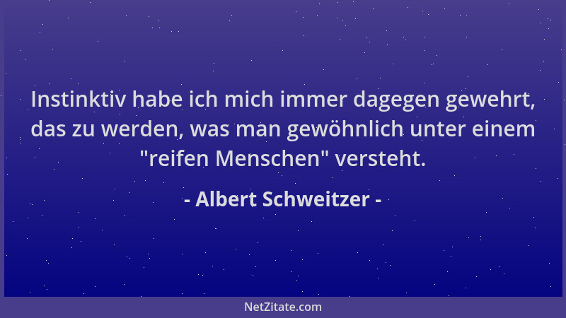 Albert Schweitzer - Instinktiv habe ich mich immer dagegen gewehrt, das zu werden, was man gewöhnlich unter einem  "reifen M...