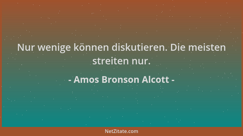 Amos Bronson Alcott - Nur wenige können diskutieren. Die meisten streiten nur....