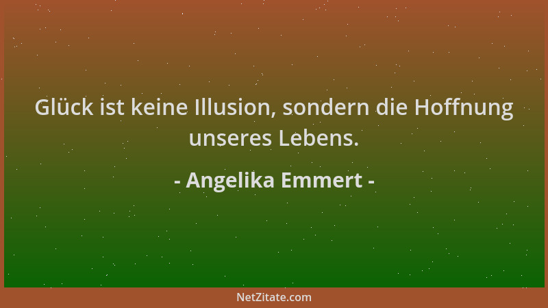 Angelika Emmert - Glück ist keine Illusion, sondern die Hoffnung unseres Lebens....