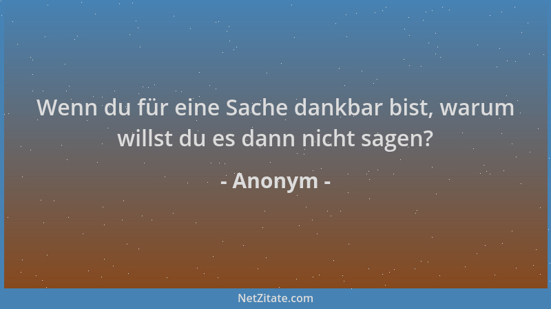 Anonym - Wenn du für eine Sache dankbar bist, warum willst du es dann nicht sagen?...