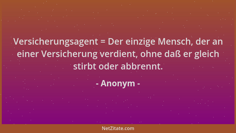 Anonym - Versicherungsagent = Der einzige Mensch, der an einer Versicherung verdient, ohne daß er gleich stirbt oder abbren...