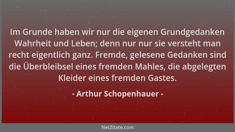 Arthur Schopenhauer - Im Grunde haben wir nur die eigenen Grundgedanken Wahrheit und Leben; denn nur nur sie versteht man r...
