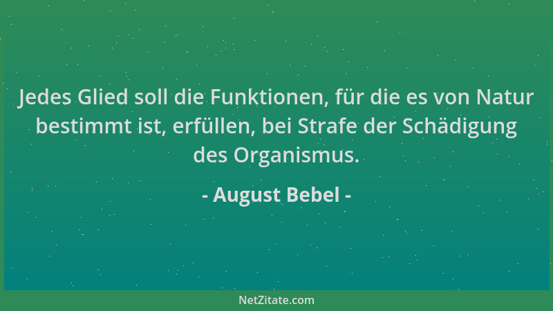 August Bebel - Jedes Glied soll die Funktionen, für die es von Natur bestimmt ist, erfüllen, bei Strafe der Schädigung des...