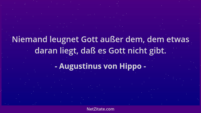 Augustinus von Hippo - Niemand leugnet Gott außer dem, dem etwas daran liegt, daß es Gott nicht gibt....