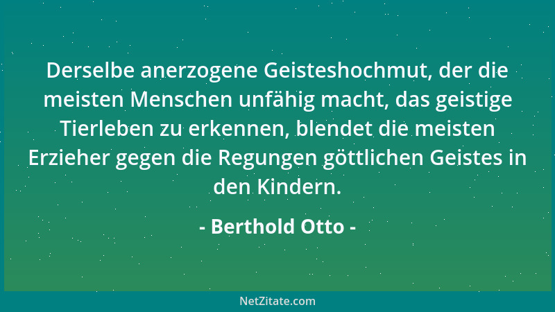 Berthold Otto - Derselbe anerzogene Geisteshochmut, der die meisten Menschen unfähig macht, das geistige Tierleben zu erken...