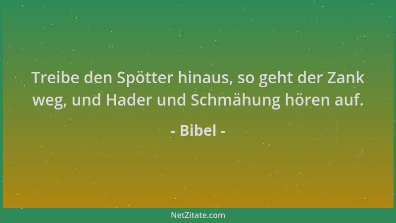 Bibel - Treibe den Spötter hinaus, so geht der Zank weg, und Hader und Schmähung hören auf....