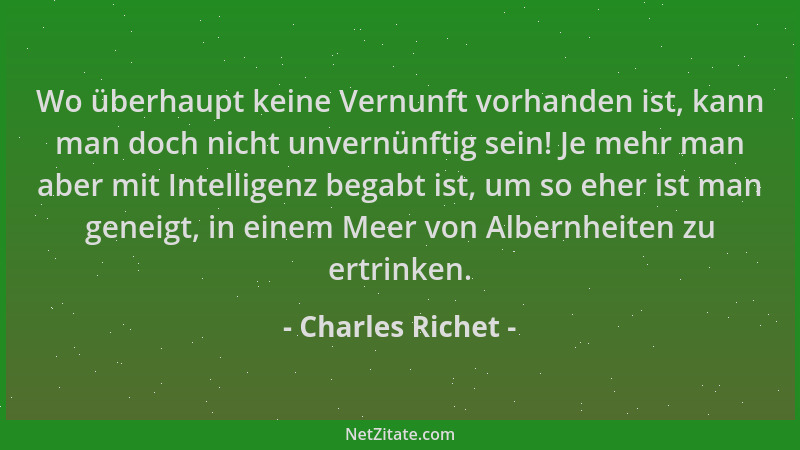 Charles Richet - Wo überhaupt keine Vernunft vorhanden ist, kann man doch nicht unvernünftig sein! Je mehr man aber mit Int...