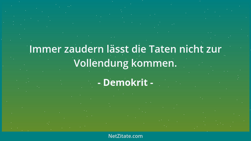 Demokrit - Immer zaudern lässt die Taten nicht zur Vollendung kommen....