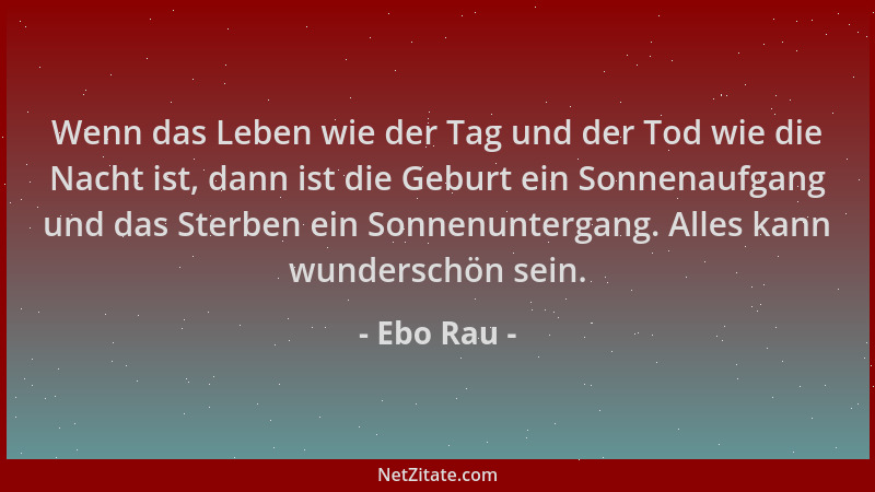 Ebo Rau - Wenn das Leben wie der Tag und der Tod wie die Nacht ist, dann ist die Geburt ein Sonnenaufgang und das Sterben e...