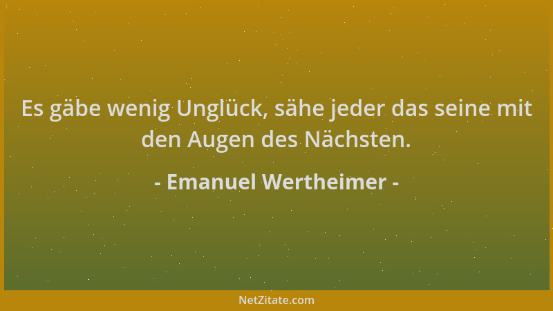 Emanuel Wertheimer - Es gäbe wenig Unglück, sähe jeder das seine mit den Augen des Nächsten....