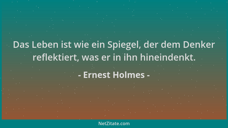 Ernest Holmes - Das Leben ist wie ein Spiegel, der dem Denker reflektiert, was er in ihn hineindenkt....