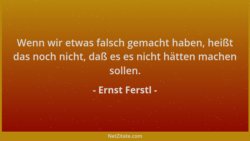 Ernst Ferstl - Wenn wir etwas falsch gemacht haben, heißt das noch nicht, daß es es nicht hätten machen sollen....