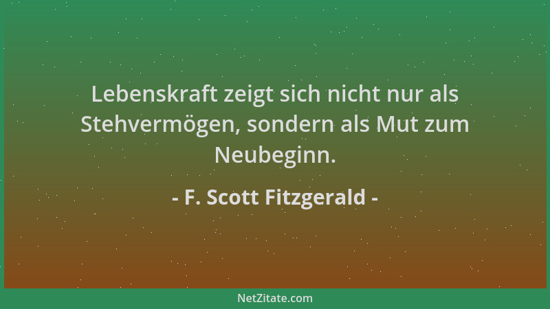 F. Scott Fitzgerald - Lebenskraft zeigt sich nicht nur als Stehvermögen, sondern als Mut zum Neubeginn....