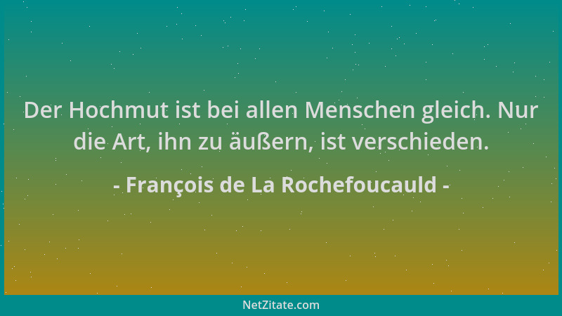 François de La Rochefoucauld - Der Hochmut ist bei allen Menschen gleich. Nur die Art, ihn zu äußern, ist verschieden....
