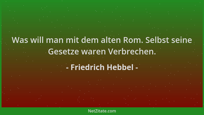 Friedrich Hebbel - Was will man mit dem alten Rom. Selbst seine Gesetze waren Verbrechen....