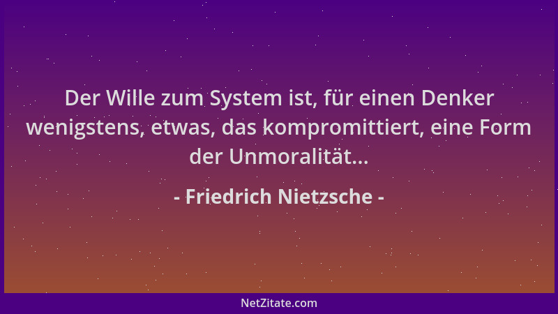 Friedrich Nietzsche - Der Wille zum System ist, für einen Denker wenigstens, etwas, das kompromittiert, eine Form der Unmor...