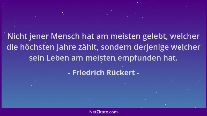 Friedrich Rückert - Nicht jener Mensch hat am meisten gelebt, welcher die höchsten Jahre zählt, sondern derjenige welcher s...