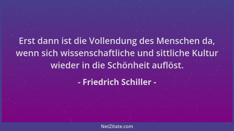 Friedrich Schiller - Erst dann ist die Vollendung des Menschen da, wenn sich wissenschaftliche und sittliche Kultur wieder...