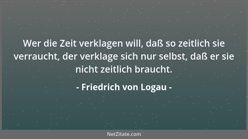 Friedrich von Logau - Wer die Zeit verklagen will, daß so zeitlich sie verraucht, der verklage sich nur selbst, daß er sie...
