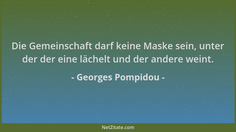 Georges Pompidou - Die Gemeinschaft darf keine Maske sein, unter der der eine lächelt und der andere weint....
