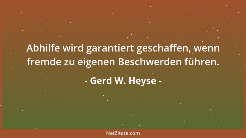 Gerd W. Heyse - Abhilfe wird garantiert geschaffen, wenn fremde zu eigenen Beschwerden führen....