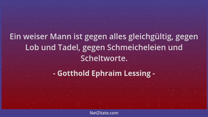 Gotthold Ephraim Lessing - Ein weiser Mann ist gegen alles gleichgültig, gegen Lob und Tadel, gegen Schmeicheleien und Sche...