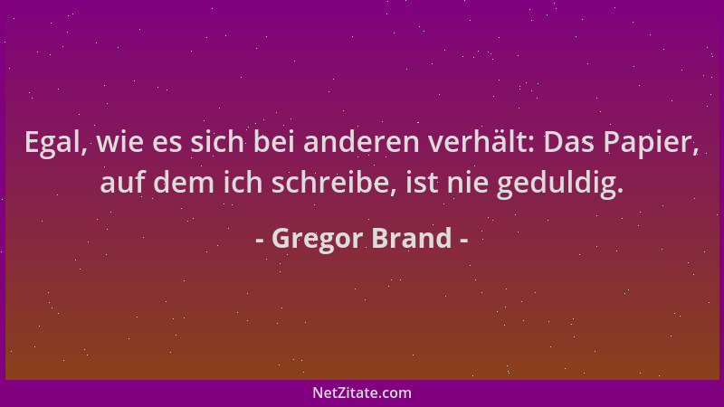 Gregor Brand - Egal, wie es sich bei anderen verhält: Das Papier, auf dem ich schreibe, ist nie geduldig....