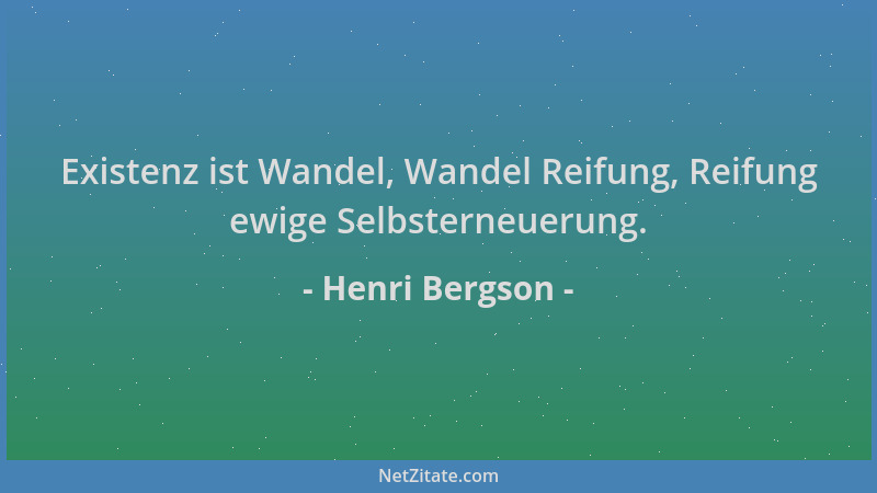 Henri Bergson - Existenz ist Wandel, Wandel Reifung, Reifung ewige Selbsterneuerung....
