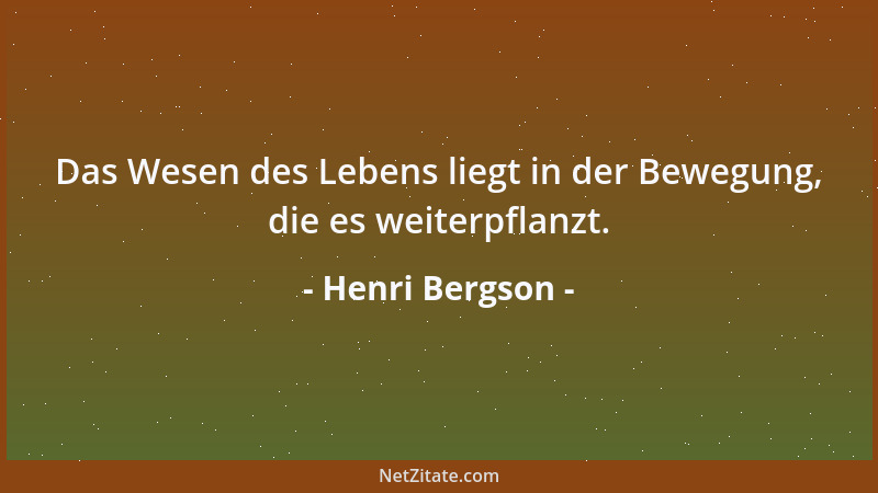 Henri Bergson - Das Wesen des Lebens liegt in der Bewegung, die es weiterpflanzt....