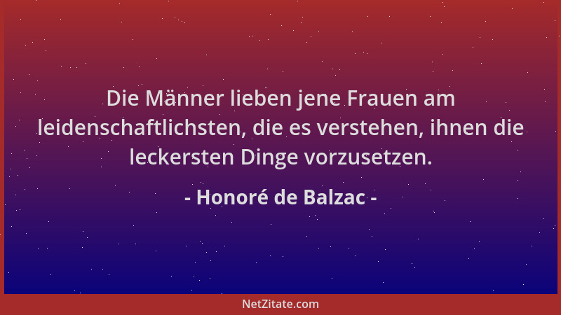 Honoré de Balzac - Die Männer lieben jene Frauen am leidenschaftlichsten, die es verstehen, ihnen die leckersten Dinge vorz...