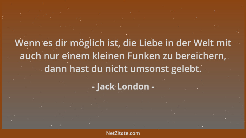 Jack London - Wenn es dir möglich ist, die Liebe in der Welt mit auch nur einem kleinen Funken zu bereichern, dann hast du...