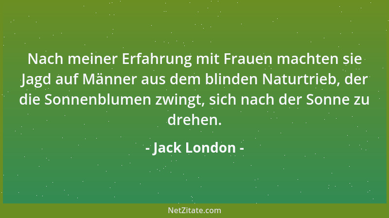 Jack London - Nach meiner Erfahrung mit Frauen machten sie Jagd auf Männer aus dem blinden Naturtrieb, der die Sonnenblumen...
