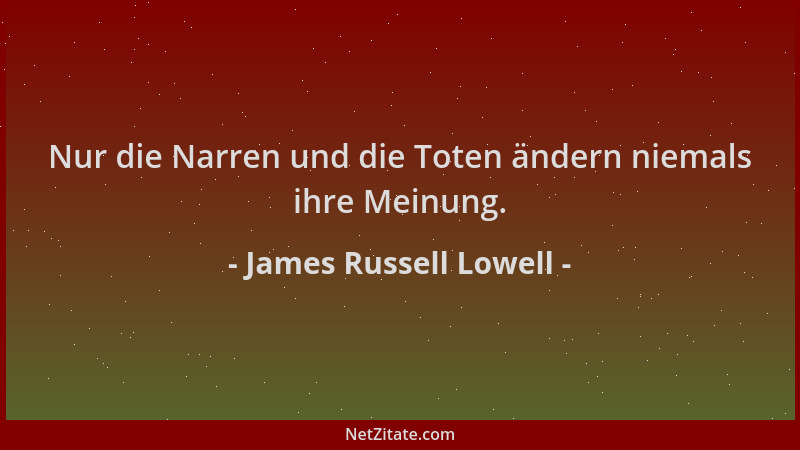 James Russell Lowell - Nur die Narren und die Toten ändern niemals ihre Meinung....