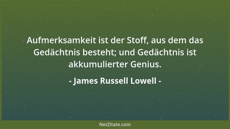 James Russell Lowell - Aufmerksamkeit ist der Stoff, aus dem das Gedächtnis besteht; und Gedächtnis ist akkumulierter Geniu...